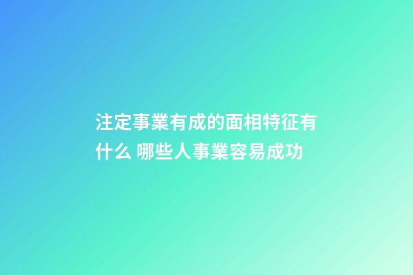 注定事業有成的面相特征有什么 哪些人事業容易成功